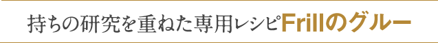 持ちの研究を重ねた専用レシピFrillのグルー