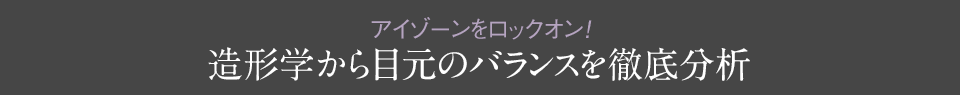 アイゾーンをロックオン!造形学から目元のバランスを徹底分析