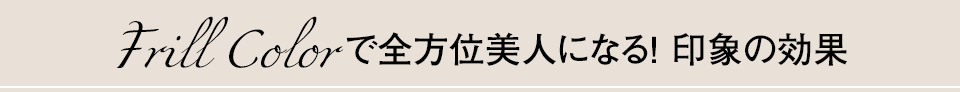 Frill Colorで全方位美人になる！印象の効果